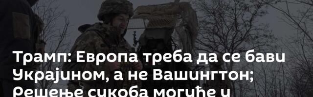 Трамп: Европа треба да се бави Украјином, а не Вашингтон; Решење сукоба могуће у кратком року