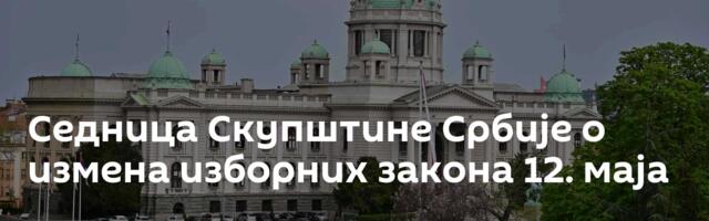Седница Скупштине Србије о измена изборних закона 12. маја