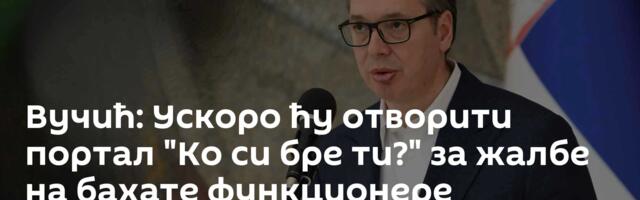Вучић: Ускоро ћу отворити портал "Ко си бре ти?" за жалбе на бахате функционере