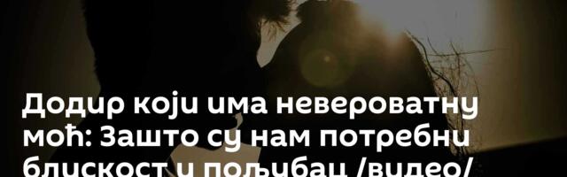 Додир који има невероватну моћ: Зашто су нам потребни блискост и пољубац /видео/