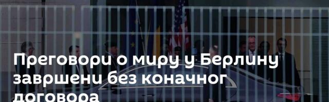 Преговори о миру у Берлину завршени без коначног договора