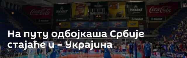 На путу одбојкаша Србије стајаће и – Украјина