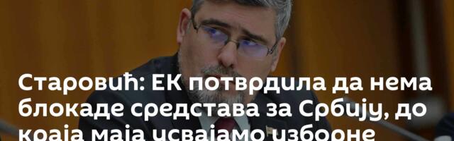 Старовић: ЕК потврдила да нема блокаде средстава за Србију, до краја маја усвајамо изборне законе