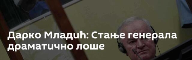 Дарко Младић: Стање генерала драматично лоше