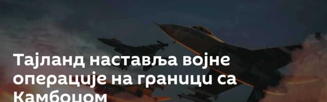 Тајланд наставља војне операције на граници са Камбоџом