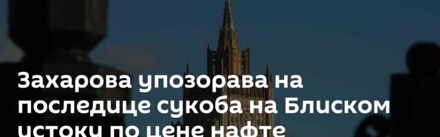 Захарова упозорава на последице сукоба на Блиском истоку по цене нафте