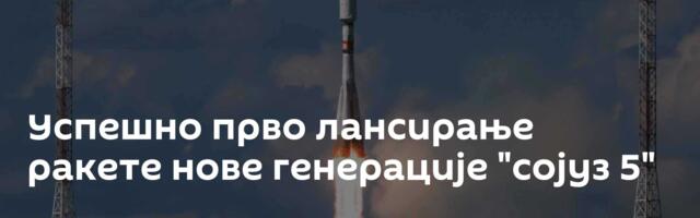 Успешно прво лансирање ракете нове генерације "сојуз 5"