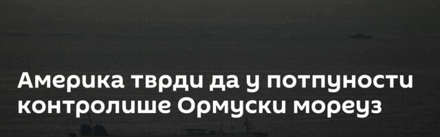 Америка тврди да у потпуности контролише Ормуски мореуз
