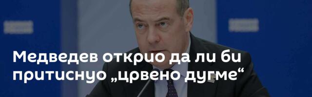 Медведев открио да ли би притиснуо „црвено дугме“