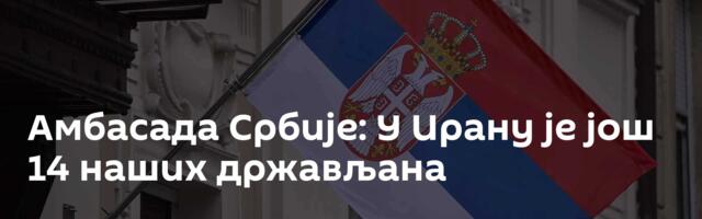 Амбасада Србије: У Ирану је још 14 наших држављана