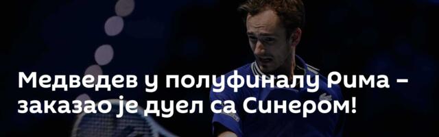 Медведев у полуфиналу Рима – заказао је дуел са Синером!