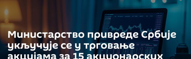 Министарство привреде Србије укључује се у трговање акцијама за 15 акционарских друштава