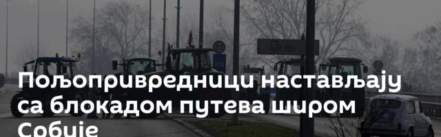 Пољопривредници настављају са блокадом путева широм Србије