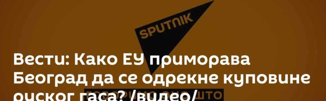 Вести: Како ЕУ приморава Београд да се одрекне куповине руског гаса? /видео/