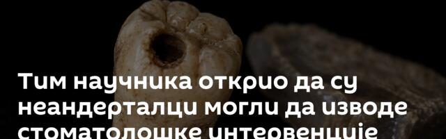 Тим научника открио да су неандерталци могли да изводе стоматолошке интервенције