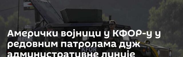Амерички војници у КФОР-у у редовним патролама дуж административне линије