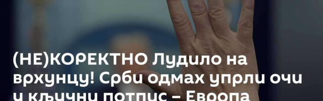 (НЕ)КОРЕКТНО Лудило на врхунцу! Срби одмах упрли очи у кључни потпис – Европа изазива тотални хаос