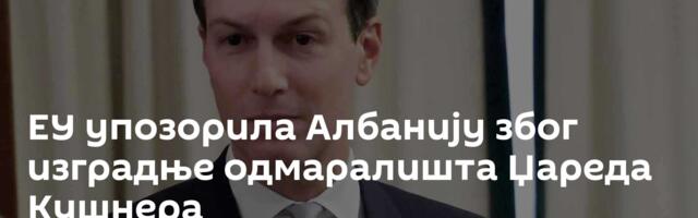 ЕУ упозорила Албанију због изградње одмаралишта Џареда Кушнера