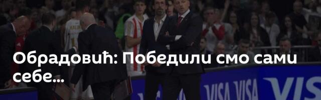 Обрадовић: Победили смо сами себе...