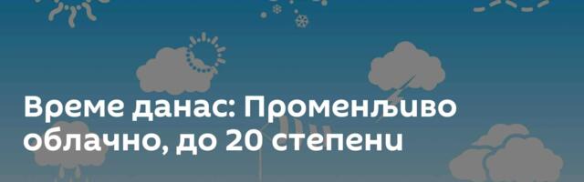 Време данас: Променљиво облачно, до 20 степени