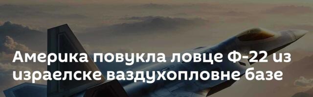 Америка повукла ловце Ф-22 из израелске ваздухопловне базе
