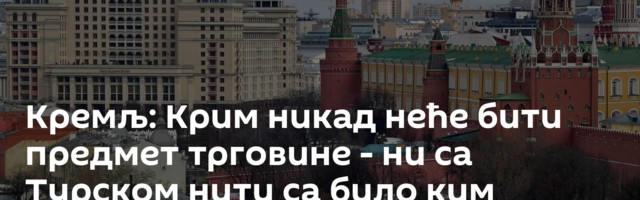 Кремљ: Крим никад неће бити предмет трговине - ни са Турском нити са било ким другим
