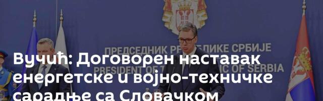 Вучић: Договорен наставак енергетске и војно-техничке сарадње са Словачком