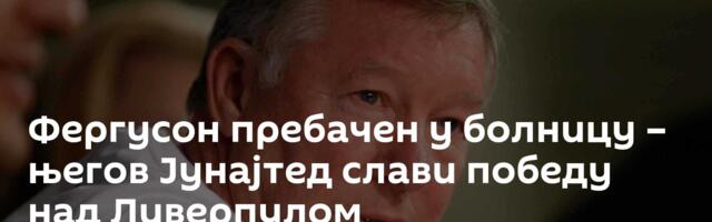 Фергусон пребачен у болницу – његов Јунајтед слави победу над Ливерпулом