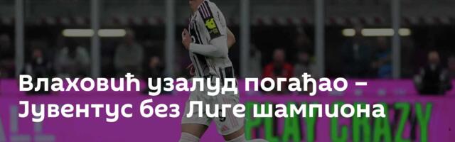 Влаховић узалуд погађао – Јувентус без Лиге шампиона