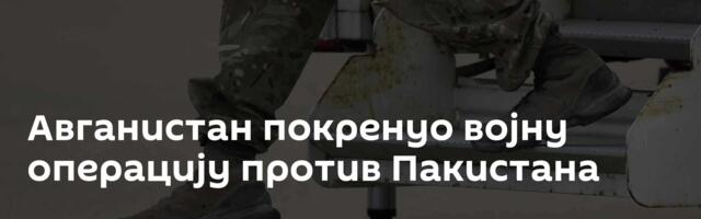 Авганистан покренуо војну операцију против Пакистана