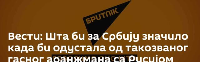 Вести: Шта би за Србију значило када би одустала од такозваног гасног аранжмана са Русијом /видео/