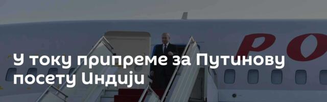 У току припреме за Путинову посету Индији
