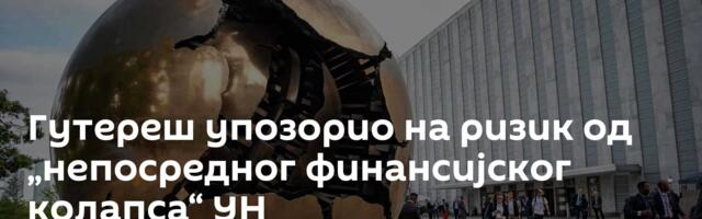 Гутереш упозорио на ризик од „непосредног финансијског колапса“ УН