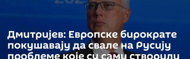 Дмитријев: Европске бирократе покушавају да свале на Русију проблеме које су сами створили