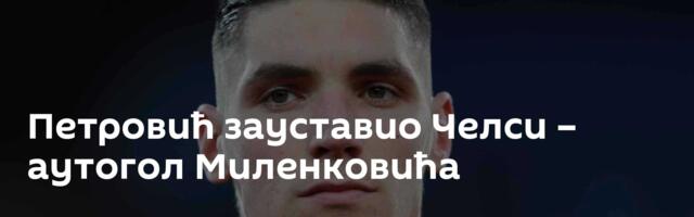 Петровић зауставио Челси – аутогол Миленковића