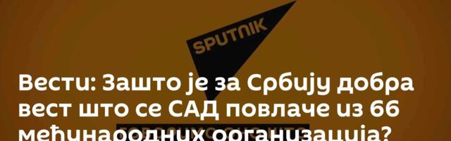 Вести: Зашто је за Србију добра вест што се САД повлаче из 66 међународних организација? /видео/