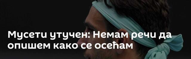 Мусети утучен: Немам речи да опишем како се осећам