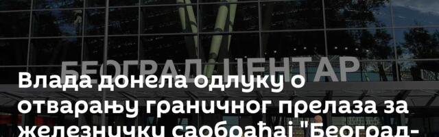 Влада донела одлуку о отварању граничног прелаза за железнички саобраћај "Београд- Центар"