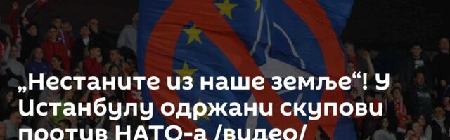 „Нестаните из наше земље“! У Истанбулу одржани скупови против НАТО-а /видео/