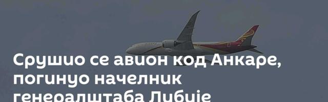Срушио се авион код Анкаре, погинуо начелник генералштаба Либије