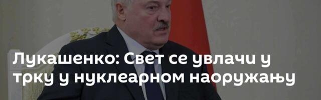 Лукашенко: Свет се увлачи у трку у нуклеарном наоружању