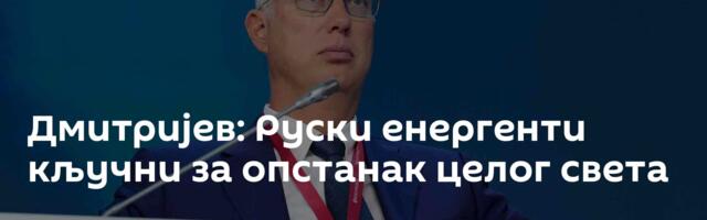 Дмитријев: Руски енергенти кључни за опстанак целог света
