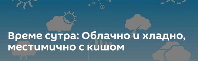 Време сутра: Облачно и хладно, местимично с кишом