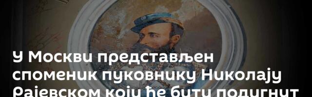 У Москви представљен споменик пуковнику Николају Рајевском који ће бити подигнут у Србији