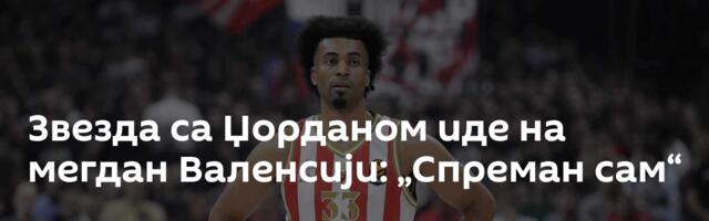 Звезда са Џорданом иде на мегдан Валенсији: „Спреман сам“