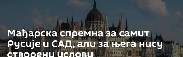Мађарска спремна за самит Русије и САД, али за њега нису створени услови