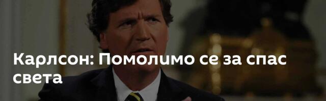 Карлсон: Помолимо се за спас света