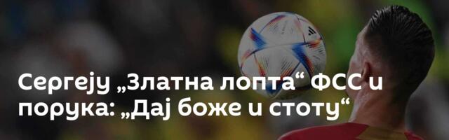 Сергеју „Златна лопта“ ФСС и порука: „Дај боже и стоту“
