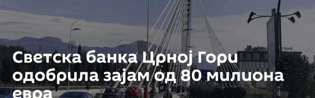 Светска банка Црној Гори одобрила зајам од 80 милиона евра