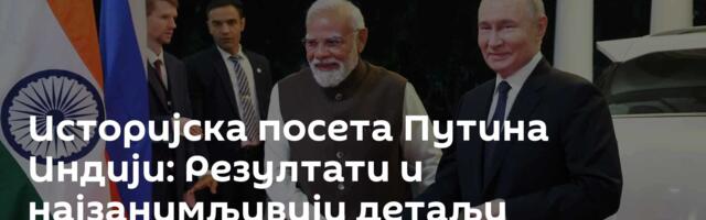 Историјска посета Путина Индији: Резултати и најзанимљивији детаљи